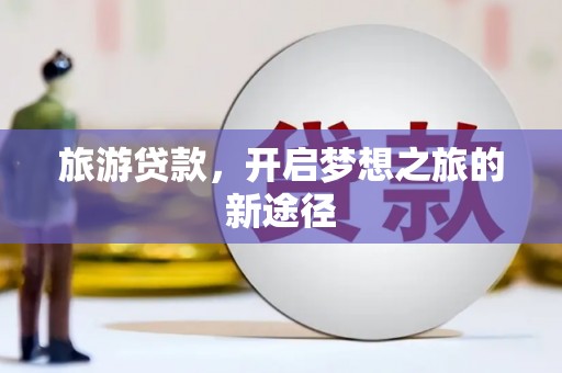 郫县旅游贷款，开启梦想之旅的新途径