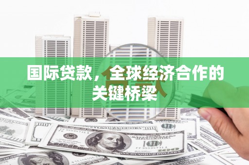 郫县国际贷款，全球经济合作的关键桥梁