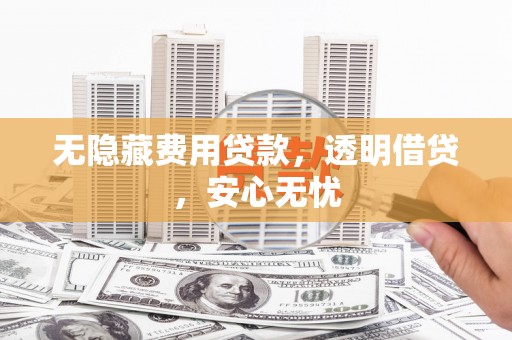 郫县无隐藏费用贷款，透明借贷，安心无忧
