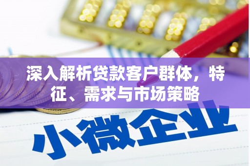 郫县深入解析贷款客户群体，特征、需求与市场策略