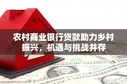 郫县农村商业银行贷款助力乡村振兴，机遇与挑战并存