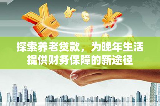郫县探索养老贷款，为晚年生活提供财务保障的新途径