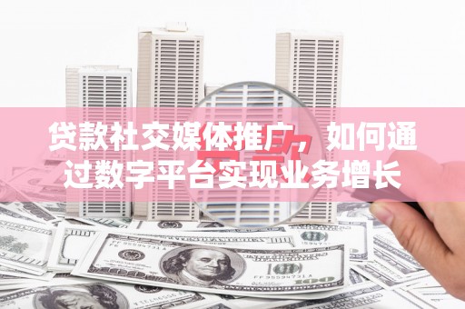 郫县贷款社交媒体推广，如何通过数字平台实现业务增长