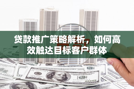 郫县贷款推广策略解析，如何高效触达目标客户群体