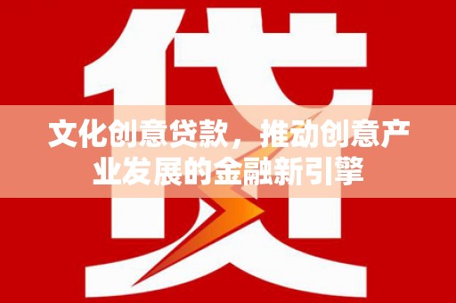 郫县文化创意贷款，推动创意产业发展的金融新引擎