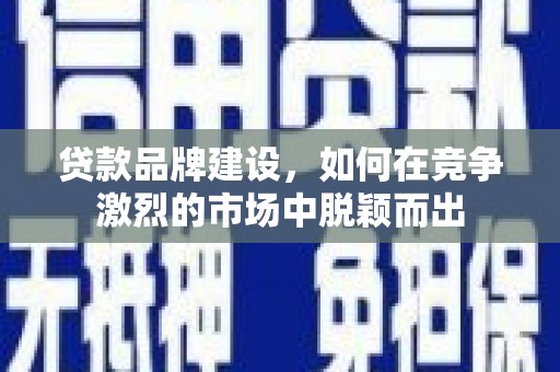 郫县贷款品牌建设，如何在竞争激烈的市场中脱颖而出