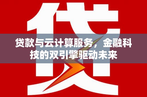郫县贷款与云计算服务，金融科技的双引擎驱动未来