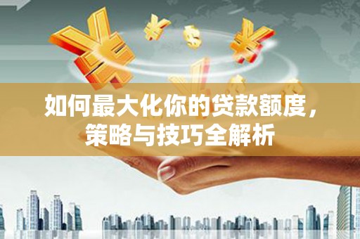 郫县如何最大化你的贷款额度，策略与技巧全解析