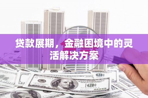 郫县贷款展期，金融困境中的灵活解决方案