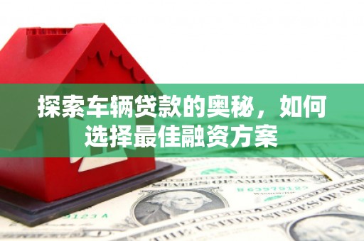 郫县探索车辆贷款的奥秘，如何选择最佳融资方案