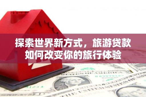 郫县探索世界新方式，旅游贷款如何改变你的旅行体验