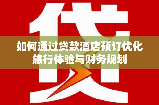郫县如何通过贷款酒店预订优化旅行体验与财务规划