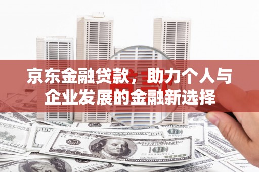 郫县京东金融贷款，助力个人与企业发展的金融新选择