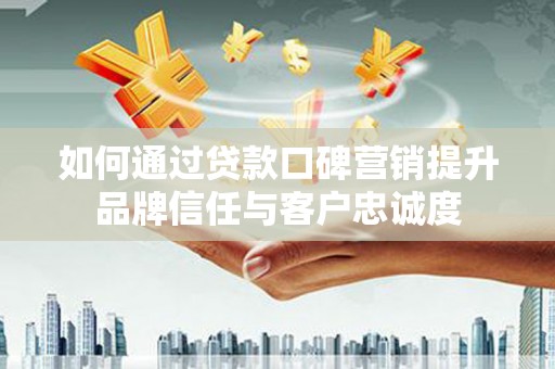 郫县如何通过贷款口碑营销提升品牌信任与客户忠诚度