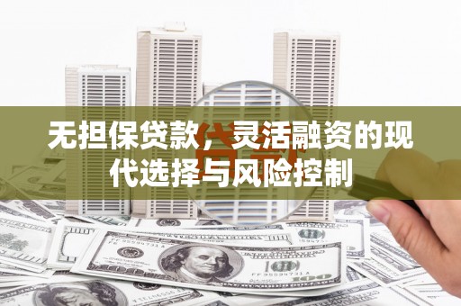 郫县无担保贷款，灵活融资的现代选择与风险控制