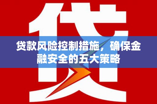 郫县贷款风险控制措施，确保金融安全的五大策略