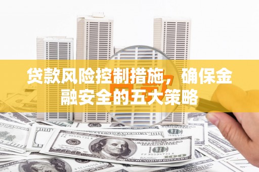 郫县贷款风险控制措施，确保金融安全的五大策略