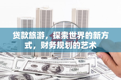 郫县贷款旅游，探索世界的新方式，财务规划的艺术