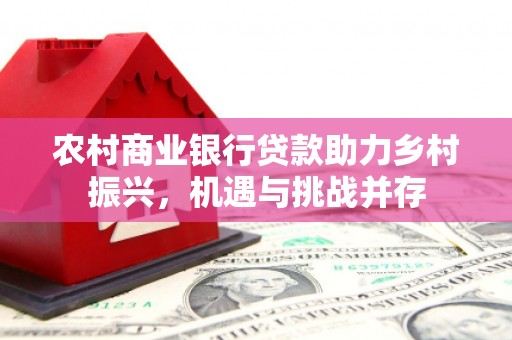 郫县农村商业银行贷款助力乡村振兴，机遇与挑战并存