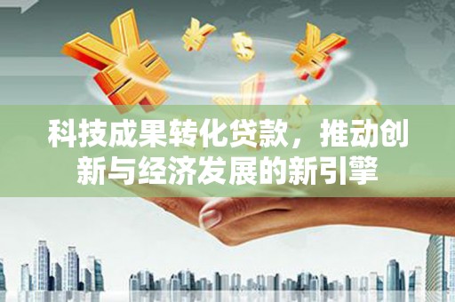 郫县科技成果转化贷款，推动创新与经济发展的新引擎
