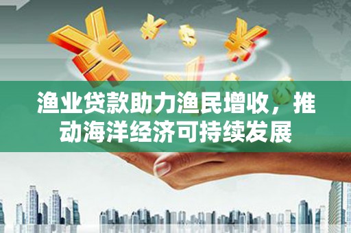 郫县渔业贷款助力渔民增收，推动海洋经济可持续发展