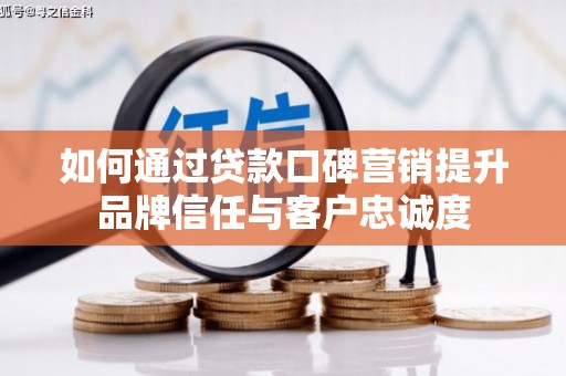 郫县如何通过贷款口碑营销提升品牌信任与客户忠诚度