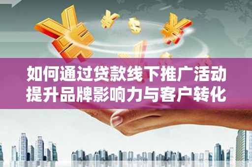 郫县如何通过贷款线下推广活动提升品牌影响力与客户转化率