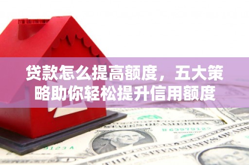 郫县贷款怎么提高额度，五大策略助你轻松提升信用额度
