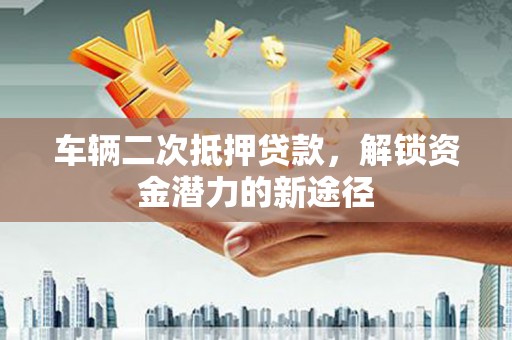 郫县车辆二次抵押贷款，解锁资金潜力的新途径