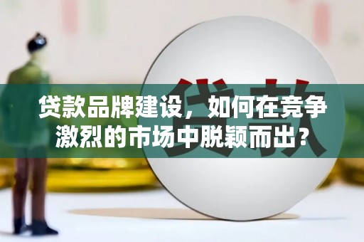 郫县贷款品牌建设，如何在竞争激烈的市场中脱颖而出？