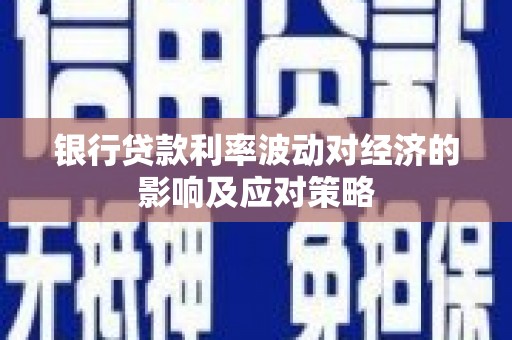 郫县银行贷款利率波动对经济的影响及应对策略