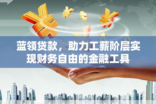 郫县蓝领贷款，助力工薪阶层实现财务自由的金融工具